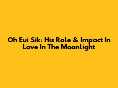 Oh Eui Sik: His Role & Impact In Love In The Moonlight