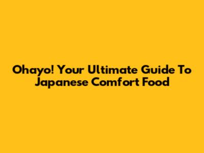 Ohayo! Your Ultimate Guide To Japanese Comfort Food