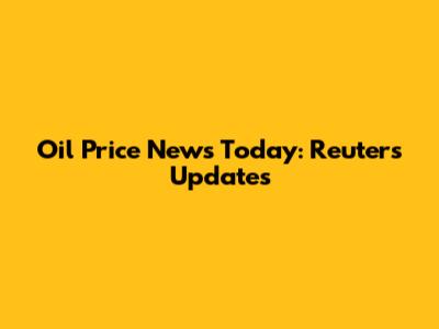Oil Price News Today: Reuters Updates