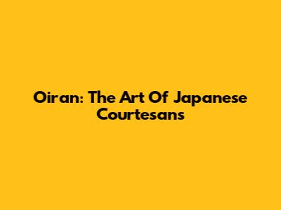 Oiran: The Art Of Japanese Courtesans