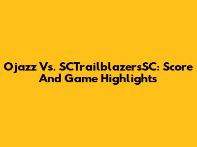 Ojazz Vs. SCTrailblazersSC: Score And Game Highlights