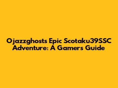 Ojazzghost's Epic Scotaku39SSC Adventure: A Gamer's Guide