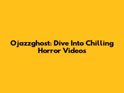 Ojazzghost: Dive Into Chilling Horror Videos