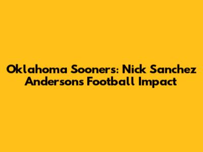 Oklahoma Sooners: Nick Sanchez Anderson's Football Impact