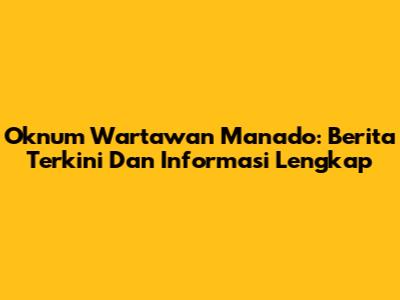 Oknum Wartawan Manado: Berita Terkini Dan Informasi Lengkap