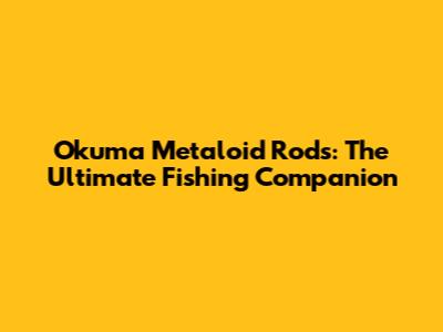 Okuma Metaloid Rods: The Ultimate Fishing Companion