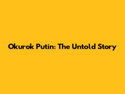 Okurok Putin: The Untold Story