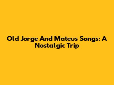 Old Jorge And Mateus Songs: A Nostalgic Trip