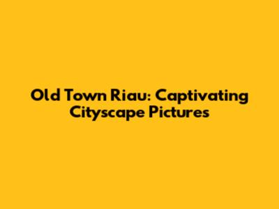 Old Town Riau: Captivating Cityscape Pictures