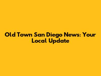 Old Town San Diego News: Your Local Update