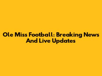 Ole Miss Football: Breaking News And Live Updates