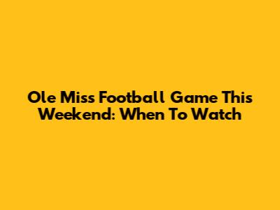 Ole Miss Football Game This Weekend: When To Watch