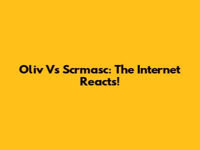 Oliv Vs Scrmasc: The Internet Reacts!