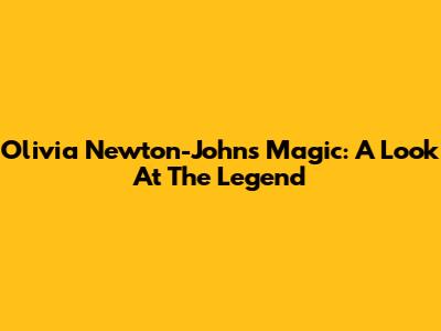 Olivia Newton-John's Magic: A Look At The Legend