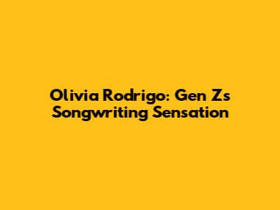 Olivia Rodrigo: Gen Z's Songwriting Sensation