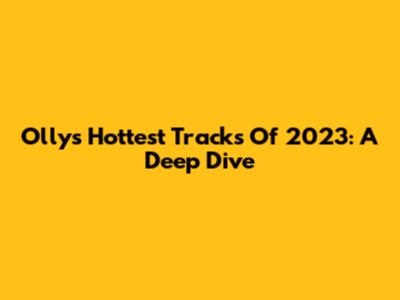 Olly's Hottest Tracks Of 2023: A Deep Dive