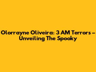 Olorrayne Oliveira: 3 AM Terrors – Unveiling The Spooky