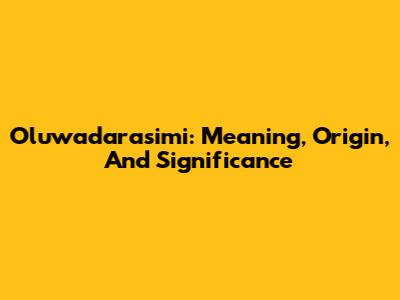 Oluwadarasimi: Meaning, Origin, And Significance