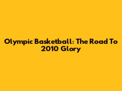 Olympic Basketball: The Road To 2010 Glory