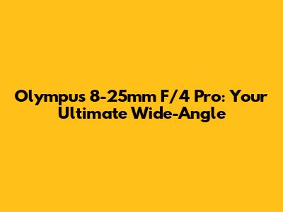 Olympus 8-25mm F/4 Pro: Your Ultimate Wide-Angle