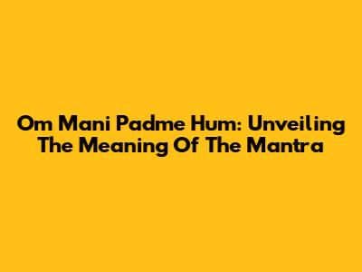 Om Mani Padme Hum: Unveiling The Meaning Of The Mantra