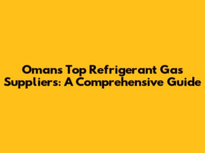 Oman's Top Refrigerant Gas Suppliers: A Comprehensive Guide