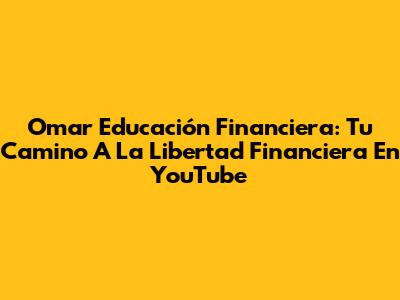 Omar Educación Financiera: Tu Camino A La Libertad Financiera En YouTube
