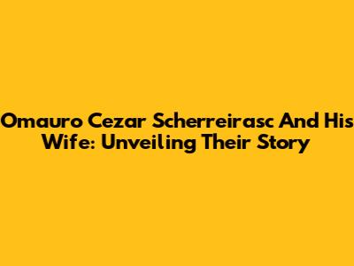 Omauro Cezar Scherreirasc And His Wife: Unveiling Their Story
