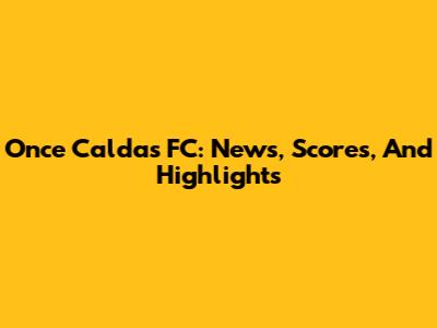 Once Caldas FC: News, Scores, And Highlights