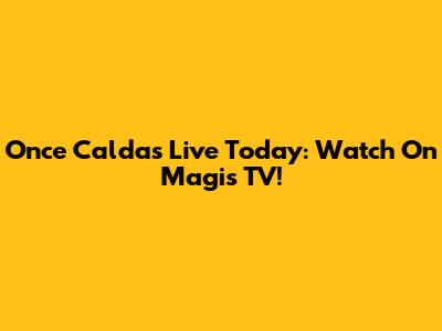 Once Caldas Live Today: Watch On Magis TV!