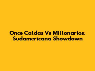 Once Caldas Vs Millonarios: Sudamericana Showdown