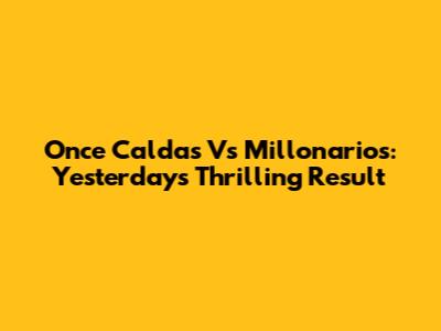 Once Caldas Vs Millonarios: Yesterday's Thrilling Result