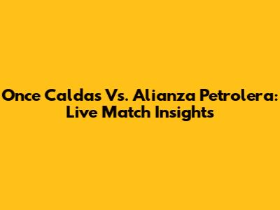 Once Caldas Vs. Alianza Petrolera: Live Match Insights
