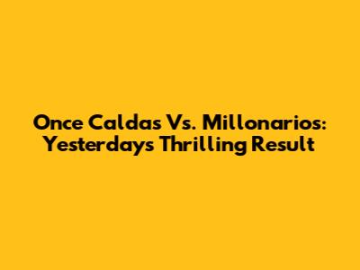 Once Caldas Vs. Millonarios: Yesterday's Thrilling Result