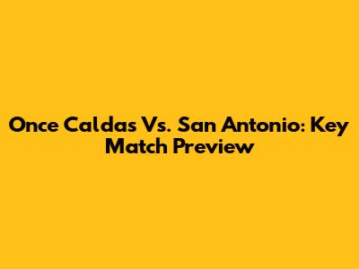 Once Caldas Vs. San Antonio: Key Match Preview