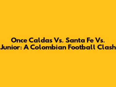 Once Caldas Vs. Santa Fe Vs. Junior: A Colombian Football Clash