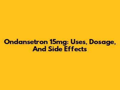 Ondansetron 15mg: Uses, Dosage, And Side Effects