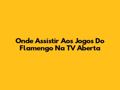 Onde Assistir Aos Jogos Do Flamengo Na TV Aberta