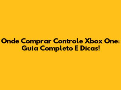 Onde Comprar Controle Xbox One: Guia Completo E Dicas!