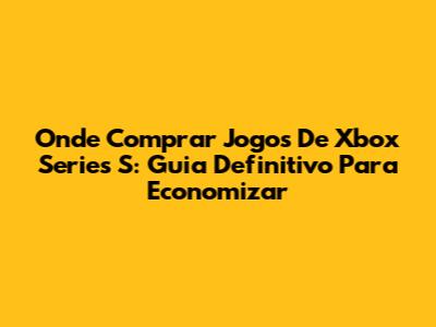 Onde Comprar Jogos De Xbox Series S: Guia Definitivo Para Economizar