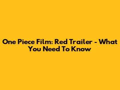 One Piece Film: Red Trailer - What You Need To Know