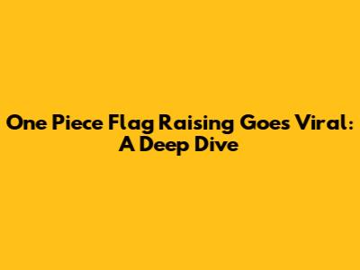 One Piece Flag Raising Goes Viral: A Deep Dive