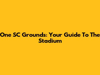 One SC Grounds: Your Guide To The Stadium