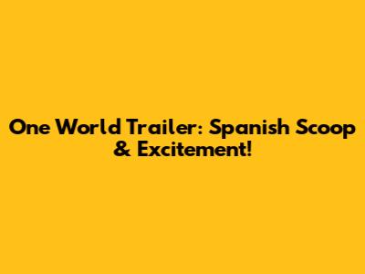 One World Trailer: Spanish Scoop & Excitement!