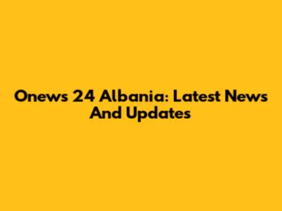 Onews 24 Albania: Latest News And Updates