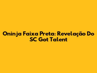 Oninja Faixa Preta: Revelação Do SC Got Talent