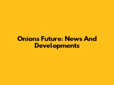 Onion's Future: News And Developments