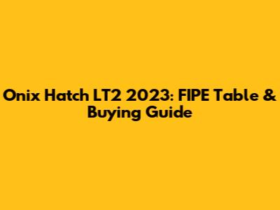 Onix Hatch LT2 2023: FIPE Table & Buying Guide