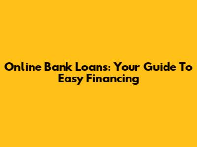 Online Bank Loans: Your Guide To Easy Financing