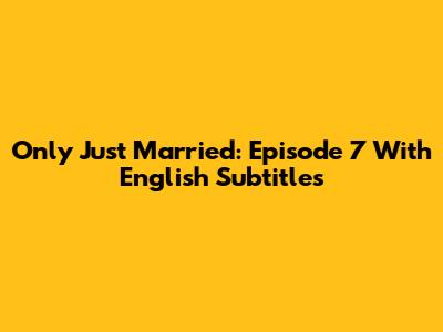 Only Just Married: Episode 7 With English Subtitles